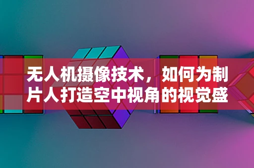 无人机摄像技术，如何为制片人打造空中视角的视觉盛宴？