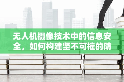 无人机摄像技术中的信息安全，如何构建坚不可摧的防护网？