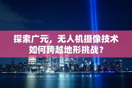 探索广元，无人机摄像技术如何跨越地形挑战？
