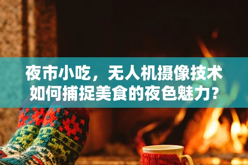 夜市小吃，无人机摄像技术如何捕捉美食的夜色魅力？