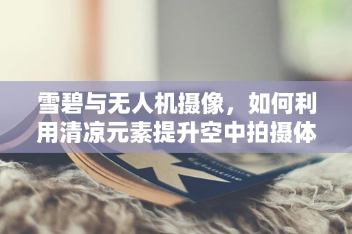 雪碧与无人机摄像，如何利用清凉元素提升空中拍摄体验？