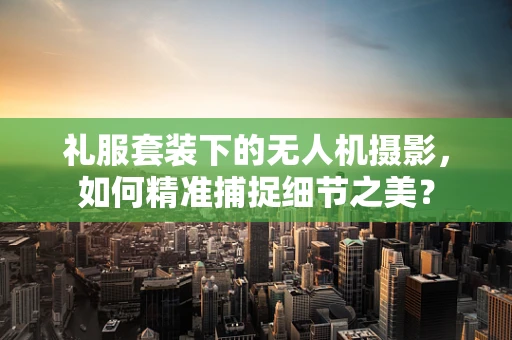 礼服套装下的无人机摄影，如何精准捕捉细节之美？