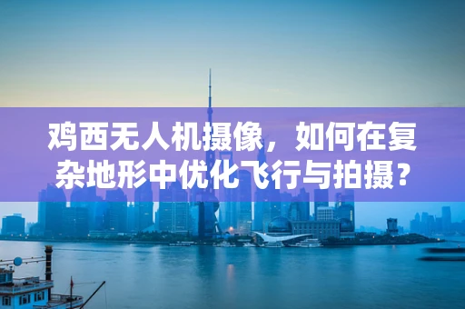 鸡西无人机摄像，如何在复杂地形中优化飞行与拍摄？