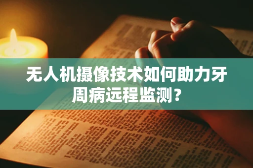 无人机摄像技术如何助力牙周病远程监测？