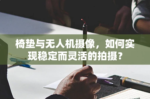 椅垫与无人机摄像，如何实现稳定而灵活的拍摄？