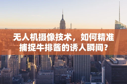 无人机摄像技术，如何精准捕捉牛排酱的诱人瞬间？
