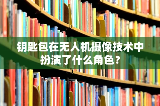 钥匙包在无人机摄像技术中扮演了什么角色？