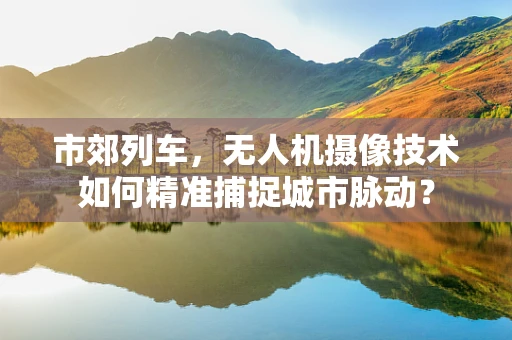 市郊列车，无人机摄像技术如何精准捕捉城市脉动？