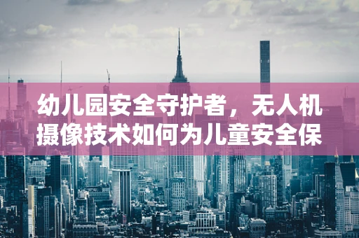 幼儿园安全守护者，无人机摄像技术如何为儿童安全保驾护航？
