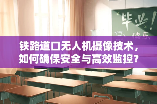 铁路道口无人机摄像技术，如何确保安全与高效监控？
