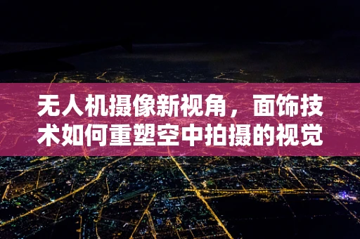 无人机摄像新视角，面饰技术如何重塑空中拍摄的视觉美学？