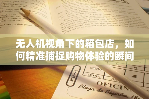 无人机视角下的箱包店，如何精准捕捉购物体验的瞬间？