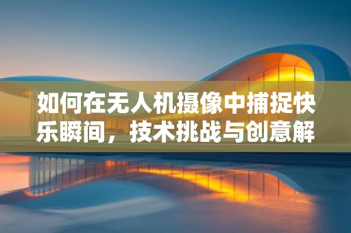 如何在无人机摄像中捕捉快乐瞬间，技术挑战与创意解法