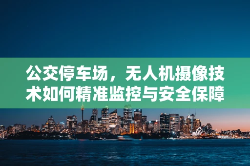 公交停车场，无人机摄像技术如何精准监控与安全保障？