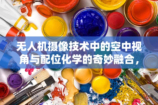 无人机摄像技术中的空中视角与配位化学的奇妙融合，如何优化无人机镜头下的化学实验观测？