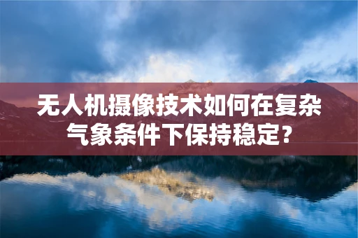无人机摄像技术如何在复杂气象条件下保持稳定？