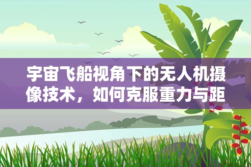 宇宙飞船视角下的无人机摄像技术，如何克服重力与距离的挑战？