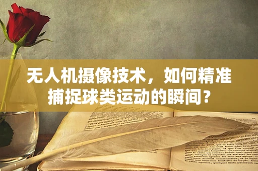无人机摄像技术，如何精准捕捉球类运动的瞬间？
