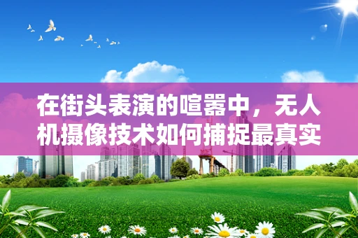 在街头表演的喧嚣中，无人机摄像技术如何捕捉最真实的瞬间？