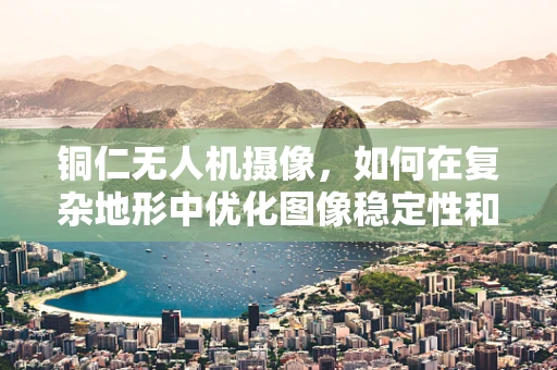铜仁无人机摄像，如何在复杂地形中优化图像稳定性和清晰度？