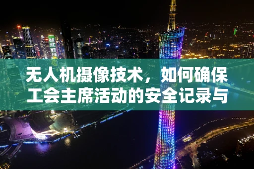 无人机摄像技术，如何确保工会主席活动的安全记录与高效传播？