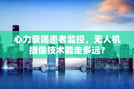 心力衰竭患者监控，无人机摄像技术能走多远？