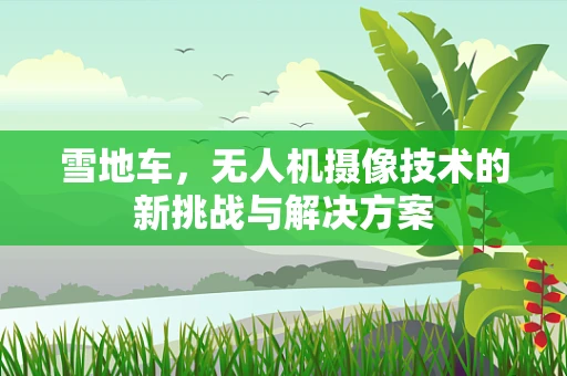 雪地车，无人机摄像技术的新挑战与解决方案