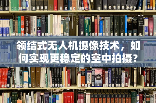 领结式无人机摄像技术，如何实现更稳定的空中拍摄？