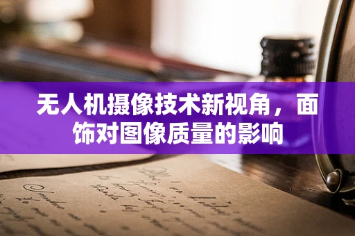 无人机摄像技术新视角，面饰对图像质量的影响