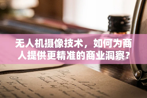 无人机摄像技术，如何为商人提供更精准的商业洞察？