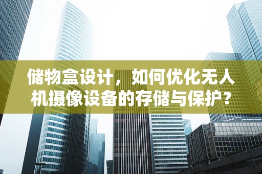 储物盒设计，如何优化无人机摄像设备的存储与保护？