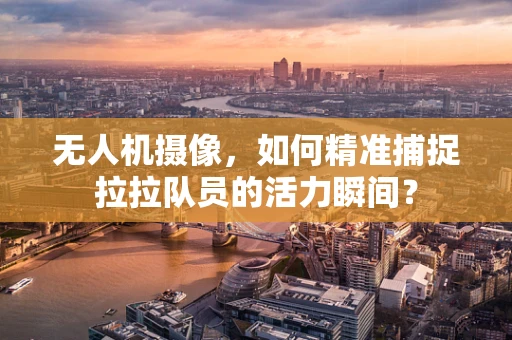 无人机摄像，如何精准捕捉拉拉队员的活力瞬间？