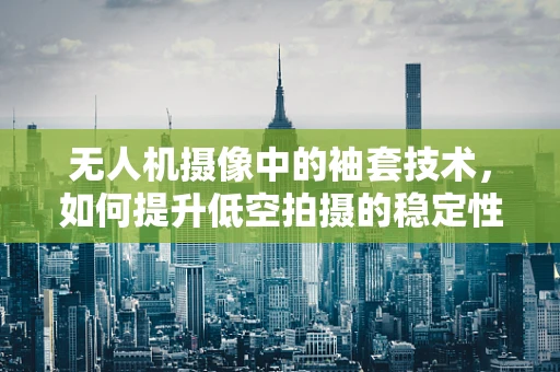 无人机摄像中的袖套技术，如何提升低空拍摄的稳定性和画质？