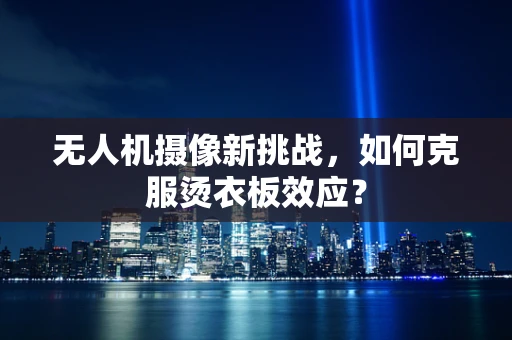 无人机摄像新挑战，如何克服烫衣板效应？