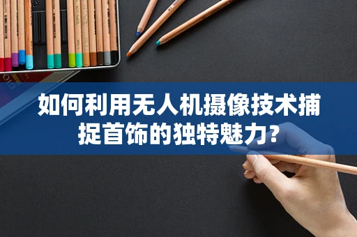 如何利用无人机摄像技术捕捉首饰的独特魅力？