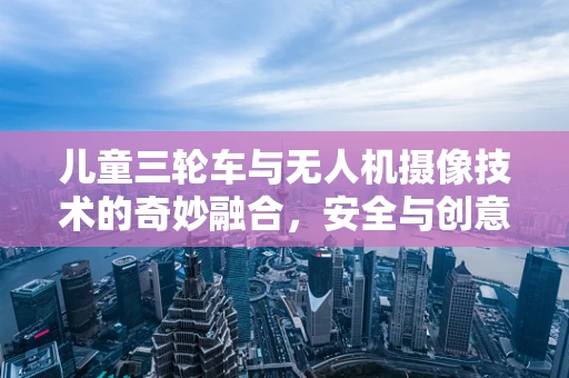 儿童三轮车与无人机摄像技术的奇妙融合，安全与创意的双重考量