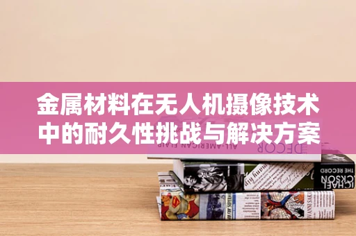 金属材料在无人机摄像技术中的耐久性挑战与解决方案
