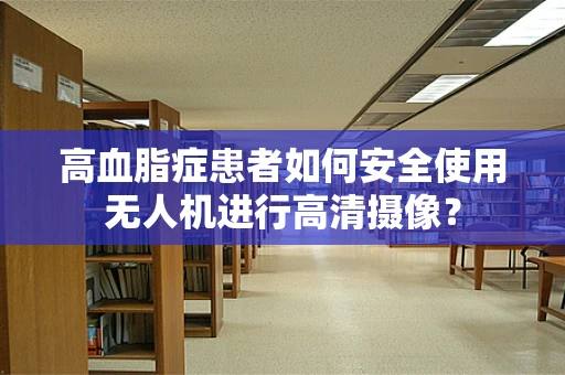 高血脂症患者如何安全使用无人机进行高清摄像？