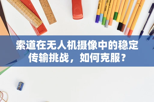 索道在无人机摄像中的稳定传输挑战，如何克服？