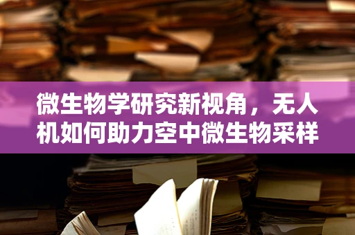 微生物学研究新视角，无人机如何助力空中微生物采样？