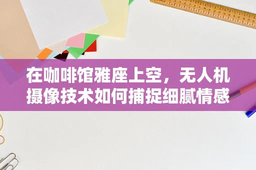 在咖啡馆雅座上空，无人机摄像技术如何捕捉细腻情感？