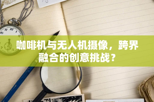 咖啡机与无人机摄像，跨界融合的创意挑战？