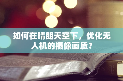 如何在晴朗天空下，优化无人机的摄像画质？