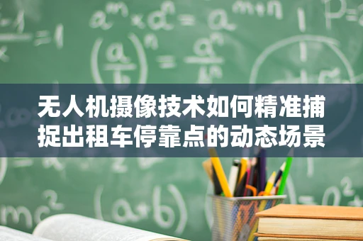 无人机摄像技术如何精准捕捉出租车停靠点的动态场景？