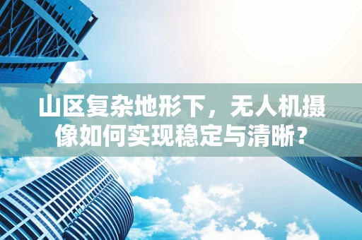 山区复杂地形下，无人机摄像如何实现稳定与清晰？