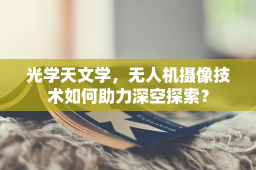 光学天文学，无人机摄像技术如何助力深空探索？