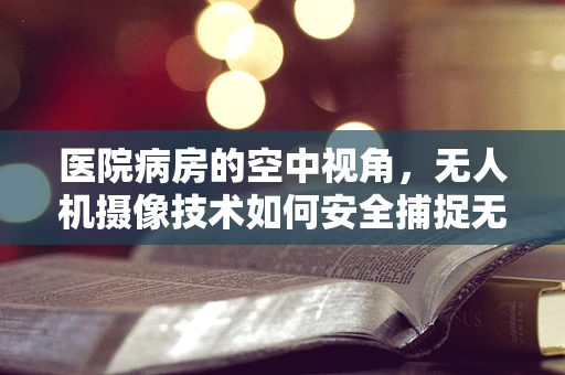 医院病房的空中视角，无人机摄像技术如何安全捕捉无干扰影像？