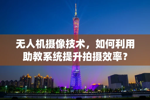 无人机摄像技术，如何利用助教系统提升拍摄效率？