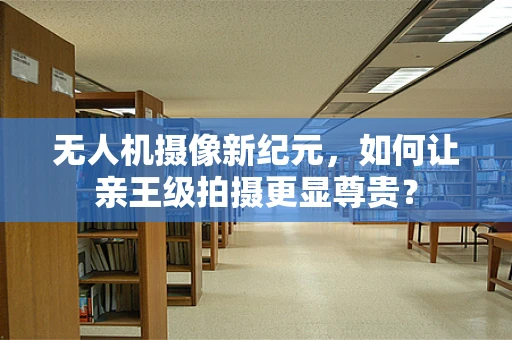 无人机摄像新纪元，如何让亲王级拍摄更显尊贵？