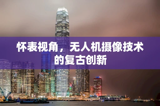 怀表视角，无人机摄像技术的复古创新